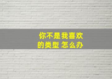 你不是我喜欢的类型 怎么办